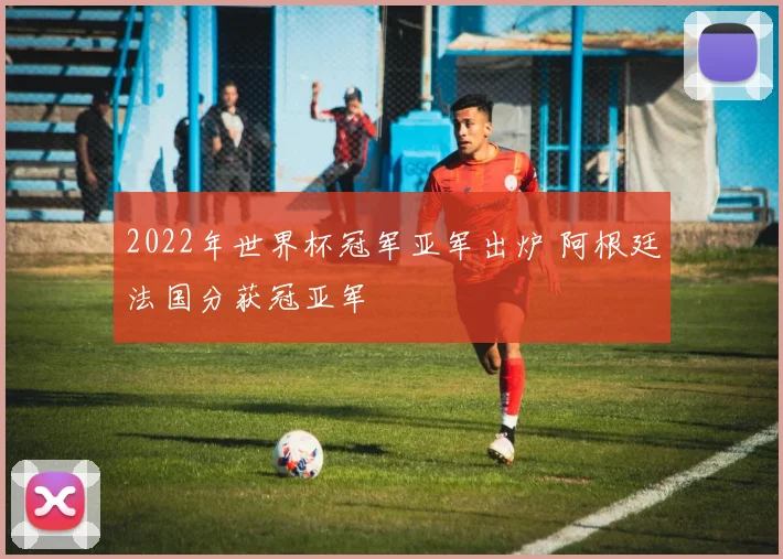 2022年世界杯冠军亚军出炉 阿根廷法国分获冠亚军