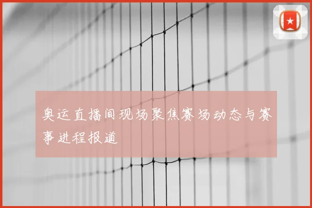 奥运直播间现场聚焦赛场动态与赛事进程报道