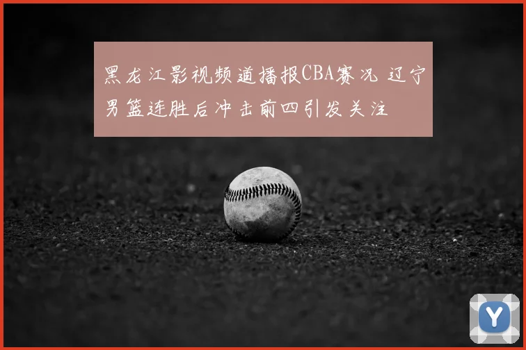 黑龙江影视频道播报CBA赛况 辽宁男篮连胜后冲击前四引发关注