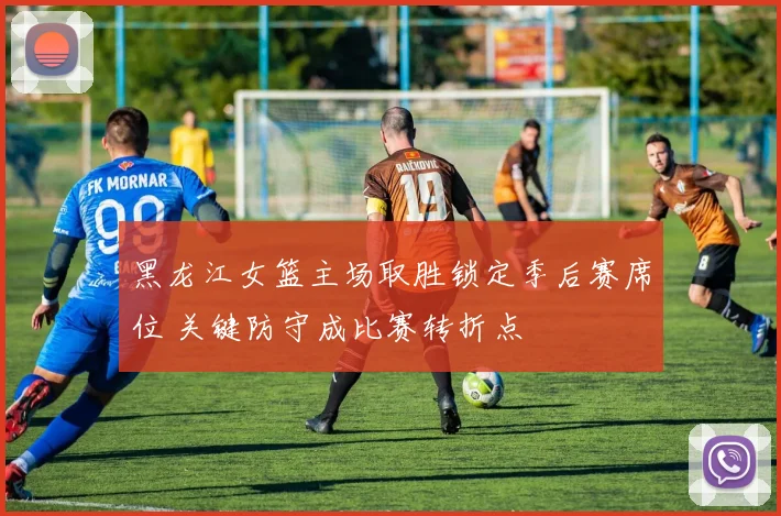 黑龙江女篮主场取胜锁定季后赛席位 关键防守成比赛转折点