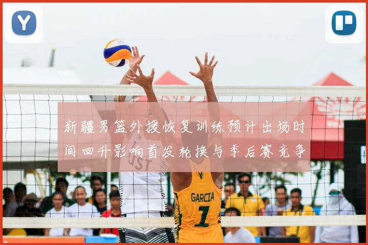 新疆男篮外援恢复训练预计出场时间回升影响首发轮换与季后赛竞争