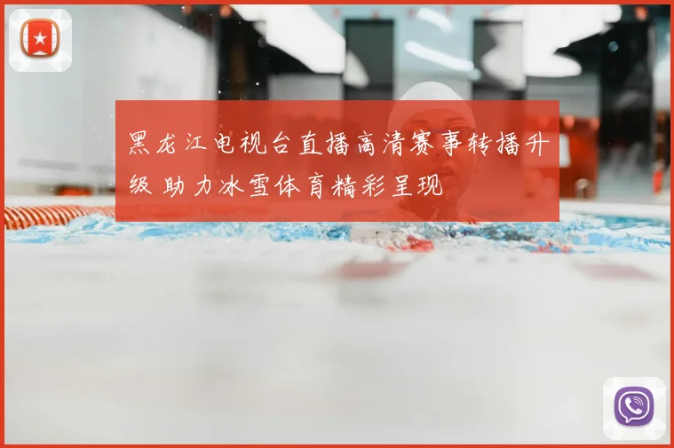 黑龙江电视台直播高清赛事转播升级 助力冰雪体育精彩呈现