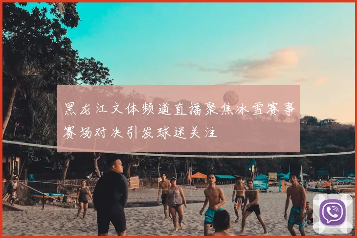 黑龙江文体频道直播聚焦冰雪赛事赛场对决引发球迷关注