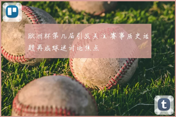 欧洲杯第几届引发关注 赛事历史话题再成球迷讨论焦点