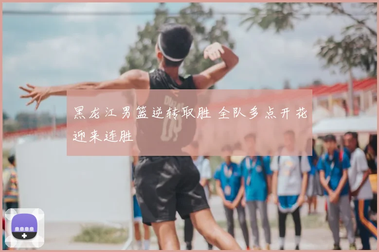 黑龙江男篮逆转取胜 全队多点开花迎来连胜