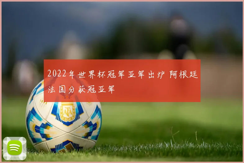 2022年世界杯冠军亚军出炉 阿根廷法国分获冠亚军