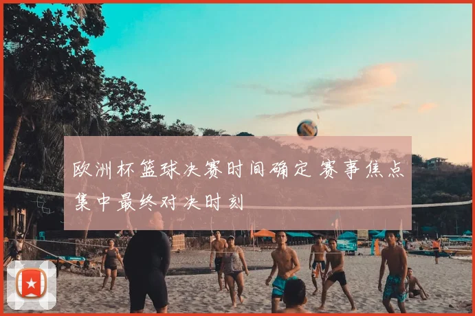 欧洲杯篮球决赛时间确定 赛事焦点集中最终对决时刻