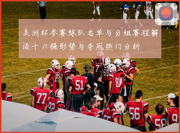 美洲杯参赛球队名单与分组赛程解读十六强形势与夺冠热门分析