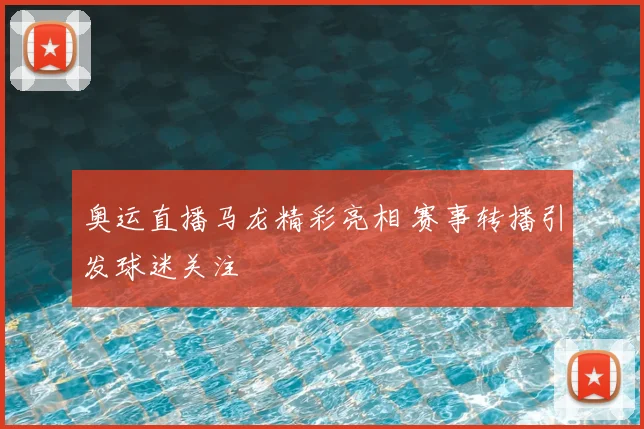 奥运直播马龙精彩亮相 赛事转播引发球迷关注