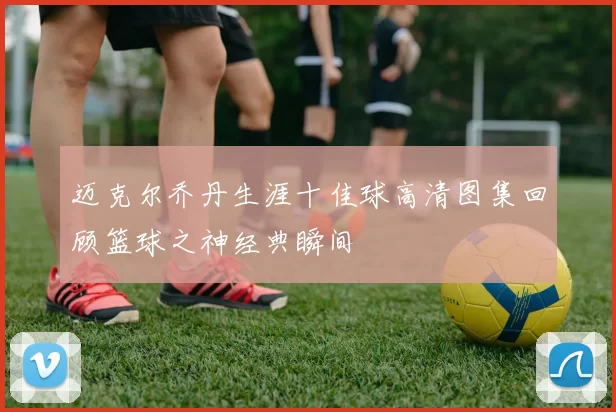 迈克尔乔丹生涯十佳球高清图集回顾篮球之神经典瞬间