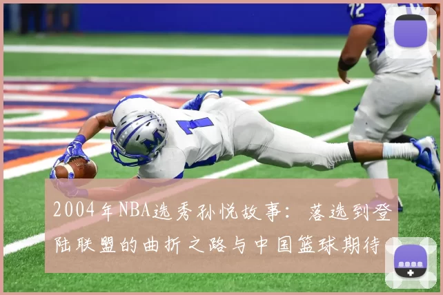 2004年NBA选秀孙悦故事:落选到登陆联盟的曲折之路与中国篮球期待