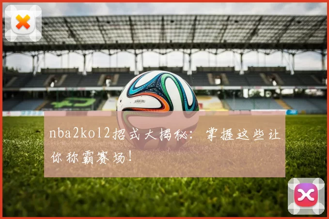 nba2kol2招式大揭秘：掌握这些让你称霸赛场！