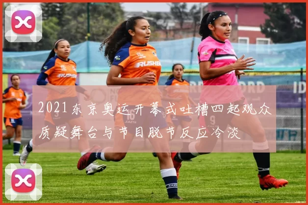 2021东京奥运开幕式吐槽四起观众质疑舞台与节目脱节反应冷淡