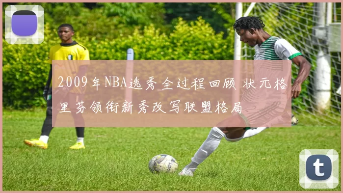 2009年NBA选秀全过程回顾 状元格里芬领衔新秀改写联盟格局