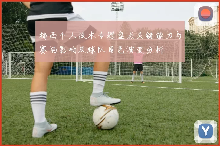 梅西个人技术专题盘点关键能力与赛场影响及球队角色演变分析