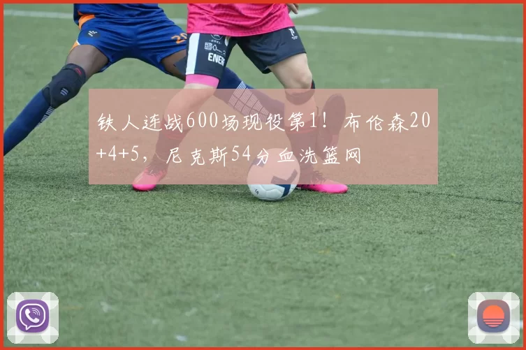 铁人连战600场现役第1！布伦森20+4+5，尼克斯54分血洗篮网