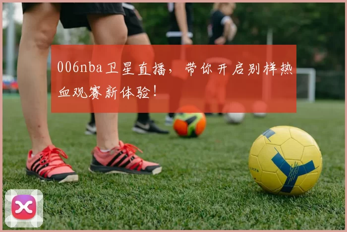 006nba卫星直播,带你开启别样热血观赛新体验!