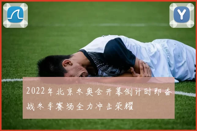 2022年北京冬奥会开幕倒计时即奋战冬季赛场全力冲击荣耀