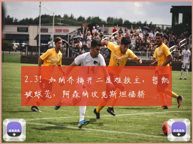 2_3！加纳乔梅开二度难救主，哲凯破球荒，阿森纳攻克斯坦福桥