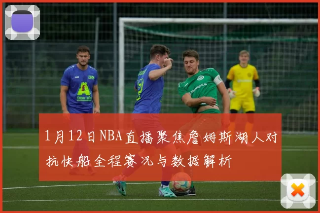 1月12日NBA直播聚焦詹姆斯湖人对抗快船全程赛况与数据解析