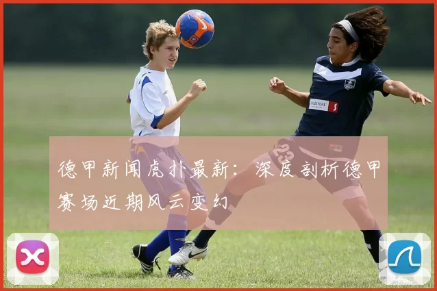 德甲新闻虎扑最新：深度剖析德甲赛场近期风云变幻