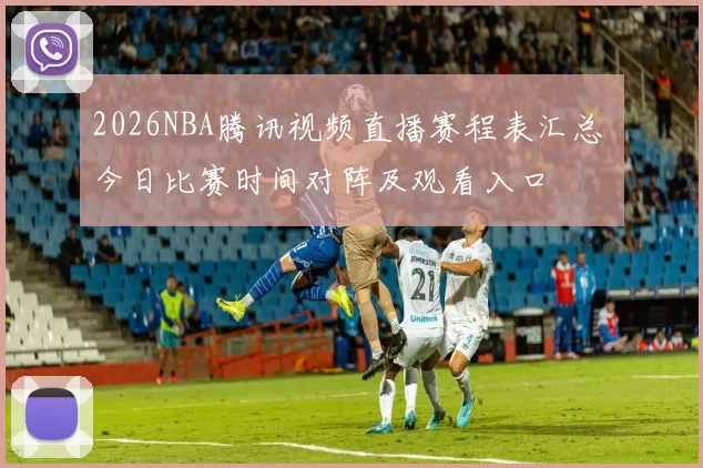 2026NBA腾讯视频直播赛程表汇总 今日比赛时间对阵及观看入口