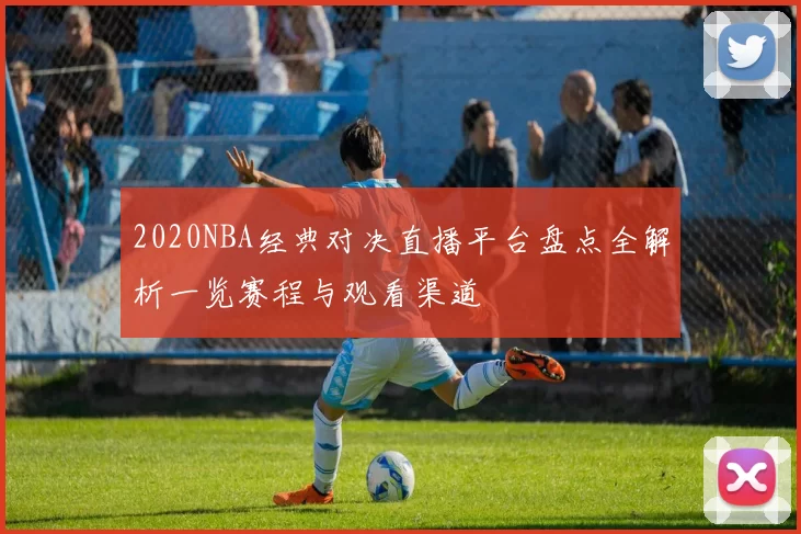 2020NBA经典对决直播平台盘点全解析一览赛程与观看渠道