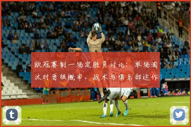 欧冠赛制一场定胜负讨论：单场淘汰对晋级概率、战术与俱乐部运作影响