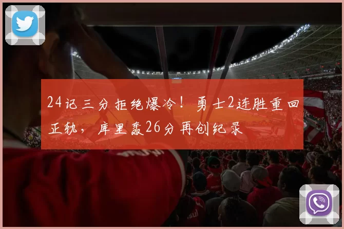 24记三分拒绝爆冷！勇士2连胜重回正轨，库里轰26分再创纪录
