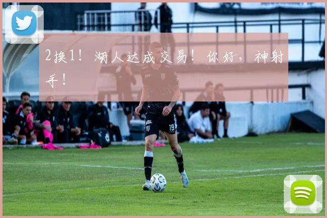 2换1！湖人达成交易！你好，神射手！