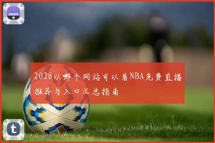 2026以哪个网站可以看NBA免费直播推荐与入口汇总指南