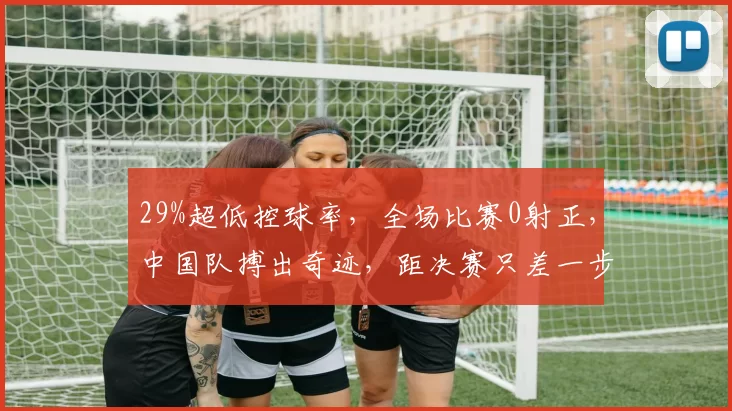 29%超低控球率,全场比赛0射正,中国队搏出奇迹,距决赛只差一步