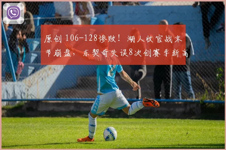 原创 106-128惨败！湖人收官战末节崩盘，东契奇失误8次创赛季新高！