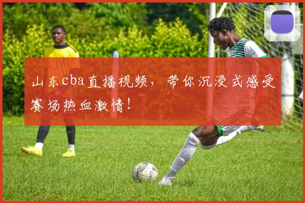 山东cba直播视频，带你沉浸式感受赛场热血激情！