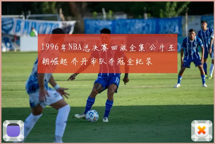 1996年NBA总决赛回放全集 公牛王朝崛起 乔丹率队夺冠全纪录