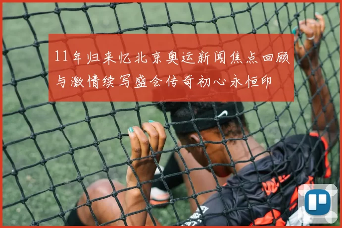 11年归来忆北京奥运新闻焦点回顾与激情续写盛会传奇初心永恒印