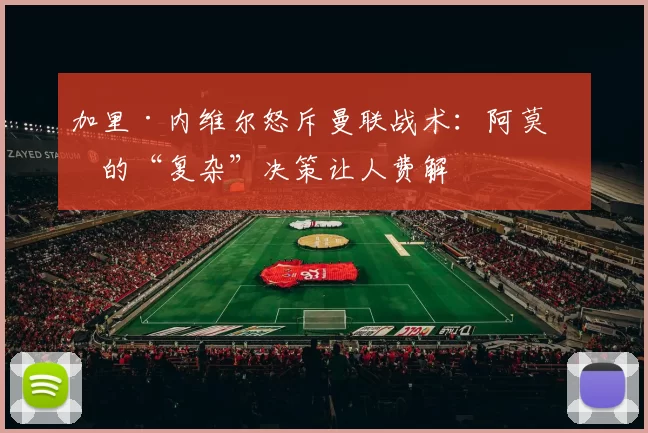 加里·内维尔怒斥曼联战术:阿莫林的“复杂”决策让人费解