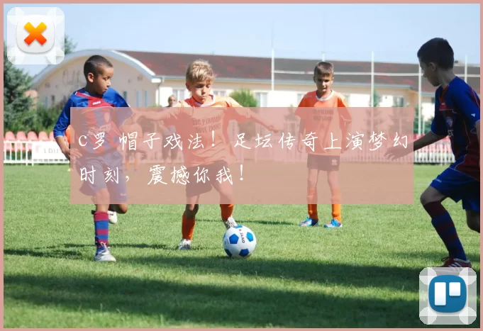 c罗 帽子戏法！足坛传奇上演梦幻时刻，震撼你我！