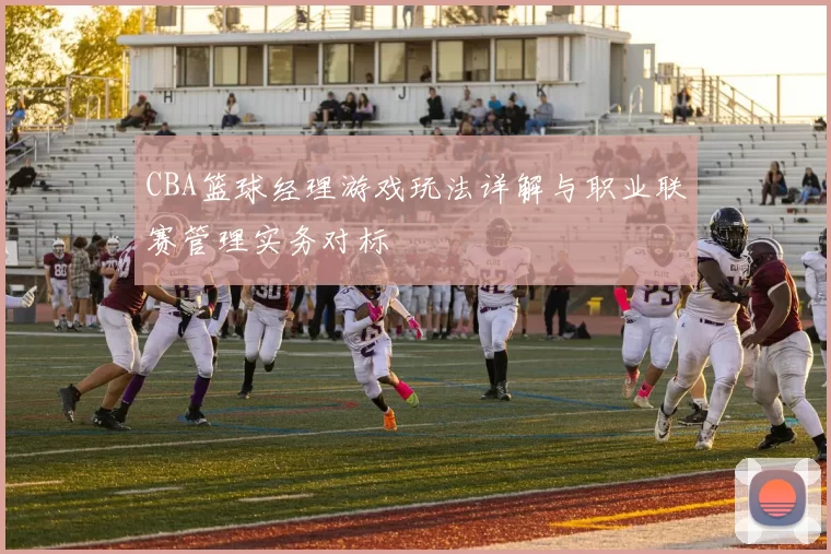 CBA篮球经理游戏玩法详解与职业联赛管理实务对标