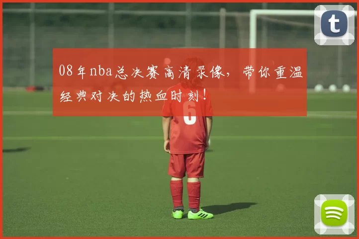 08年nba总决赛高清录像,带你重温经典对决的热血时刻!