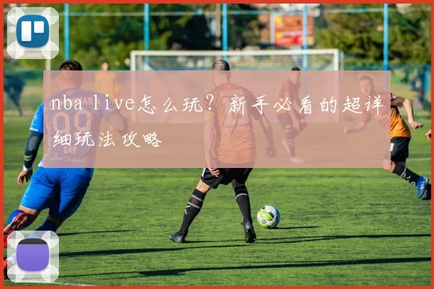 nba live怎么玩?新手必看的超详细玩法攻略