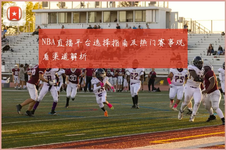NBA直播平台选择指南及热门赛事观看渠道解析
