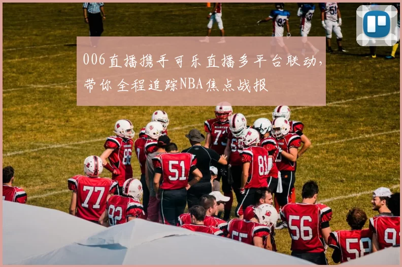 006直播携手可乐直播多平台联动，带你全程追踪NBA焦点战报