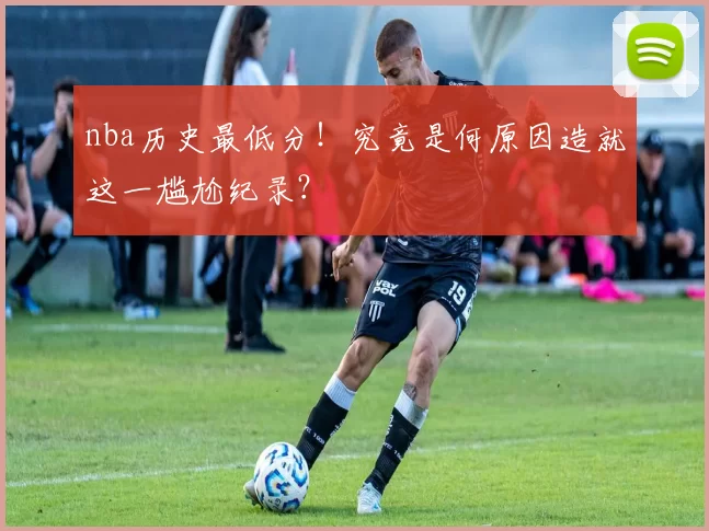 nba历史最低分!究竟是何原因造就这一尴尬纪录?
