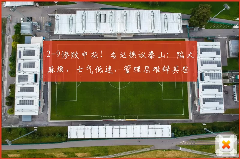 2-9惨败申花!名记热议泰山:陷大麻烦,士气低迷,管理层难辞其咎_比赛_中超_热身赛
