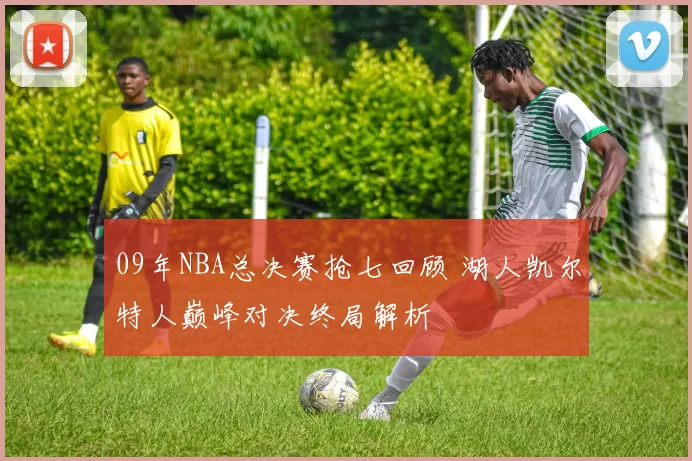 09年NBA总决赛抢七回顾 湖人凯尔特人巅峰对决终局解析