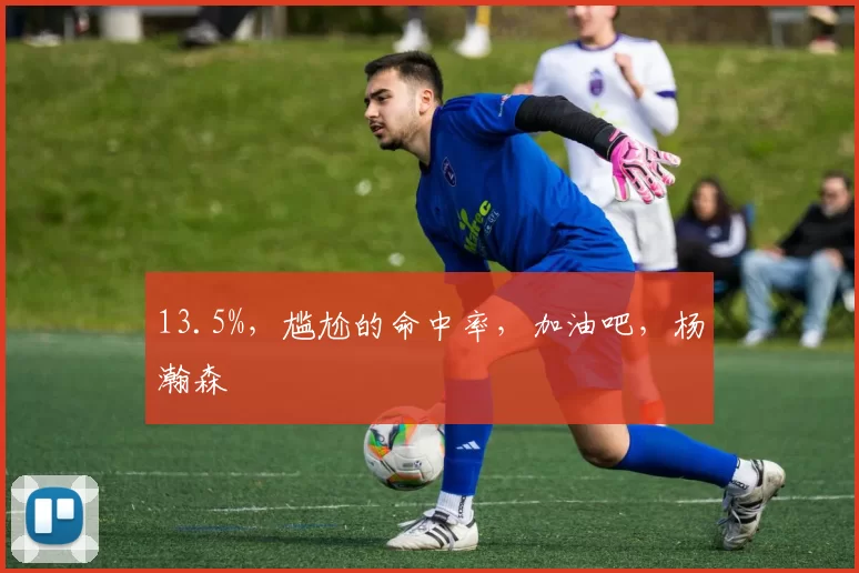 13.5%,尴尬的命中率,加油吧,杨瀚森