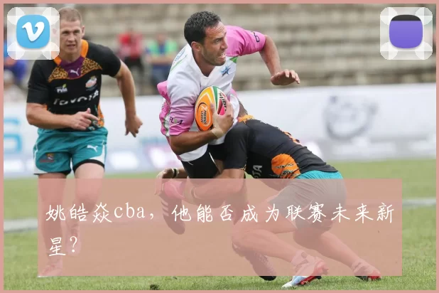 姚皓焱cba,他能否成为联赛未来新星?