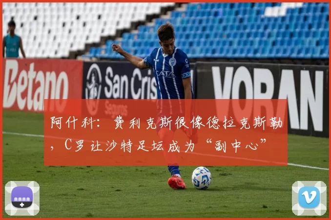 阿什科:费利克斯很像德拉克斯勒,C罗让沙特足坛成为“副中心”