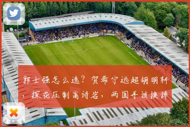 郭士强怎么选?贺希宁远超胡明轩,探花压制高诗岩,两国手该换掉